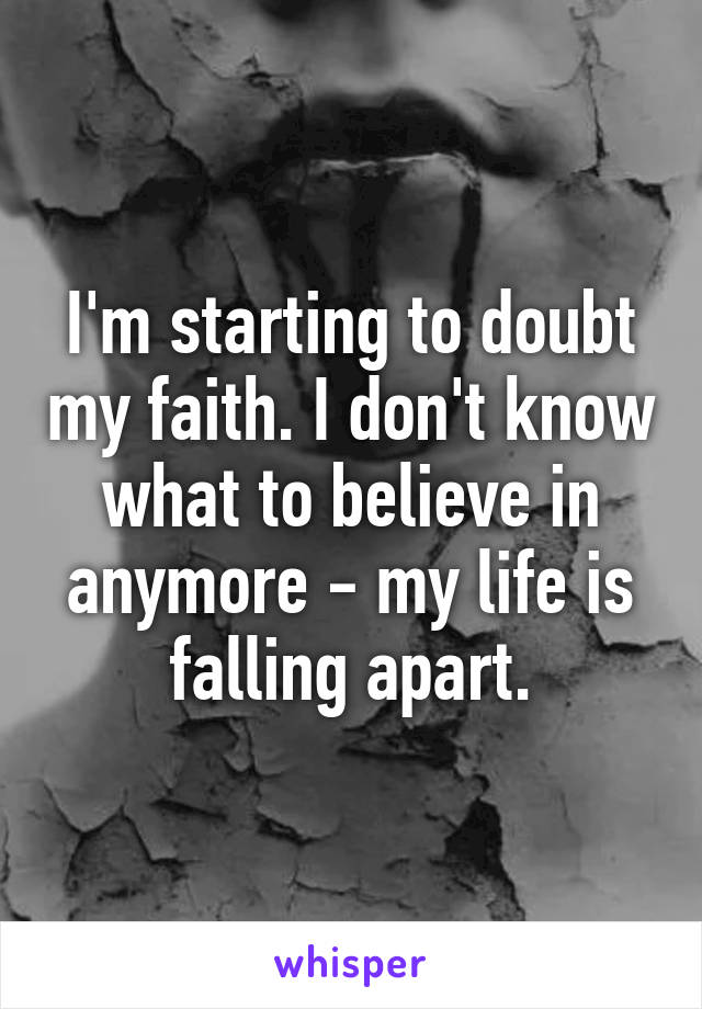 I'm starting to doubt my faith. I don't know what to believe in anymore - my life is falling apart.
