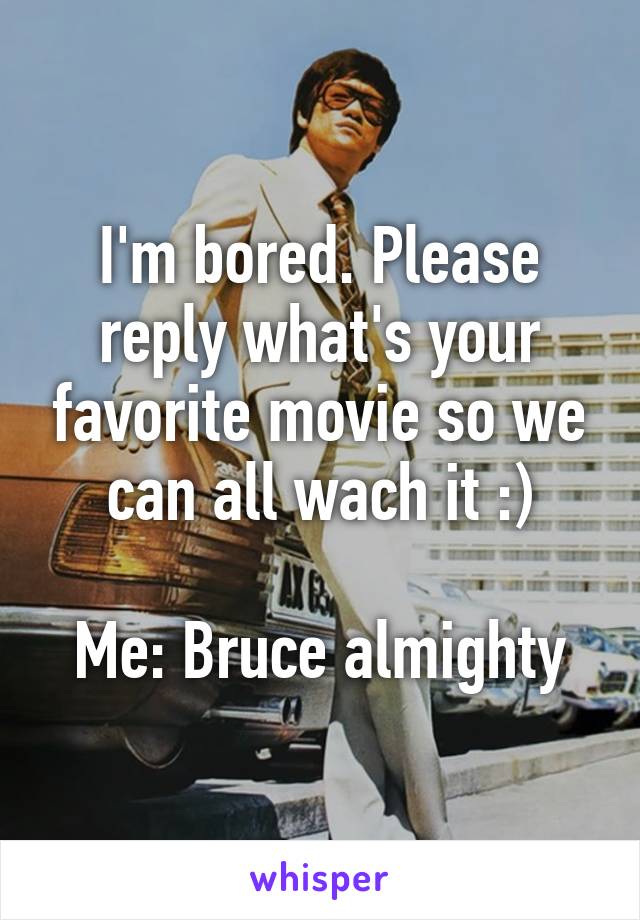 I'm bored. Please reply what's your favorite movie so we can all wach it :)

Me: Bruce almighty