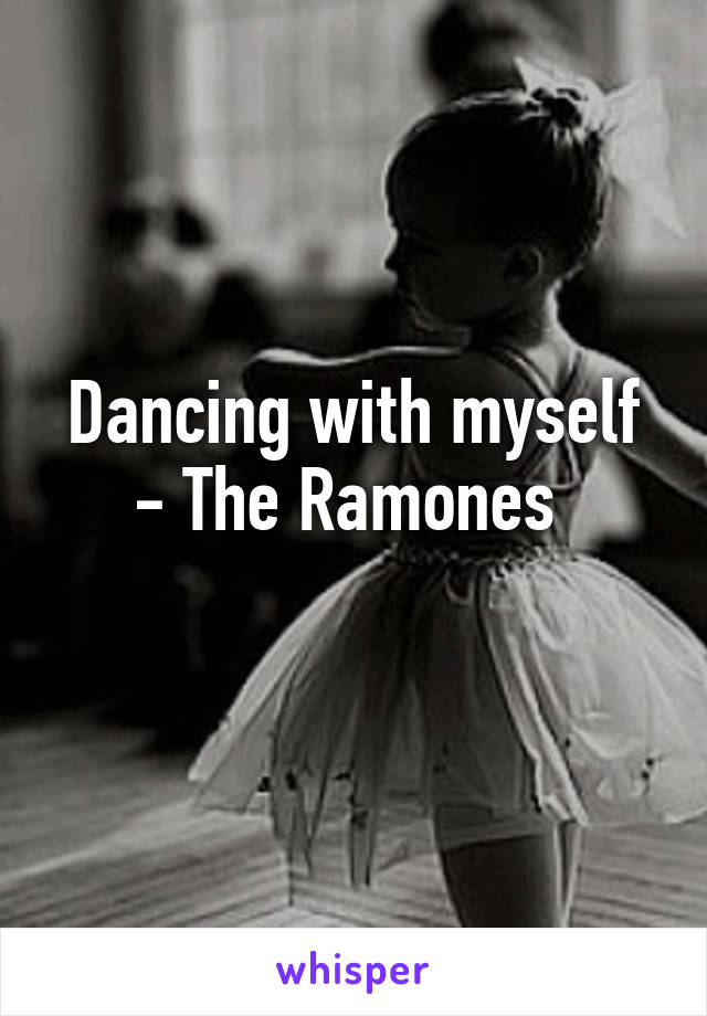 Dancing with myself - The Ramones 
