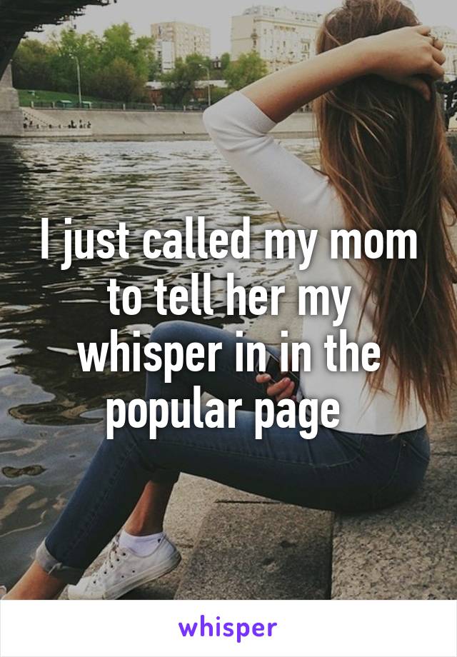 I just called my mom to tell her my whisper in in the popular page 