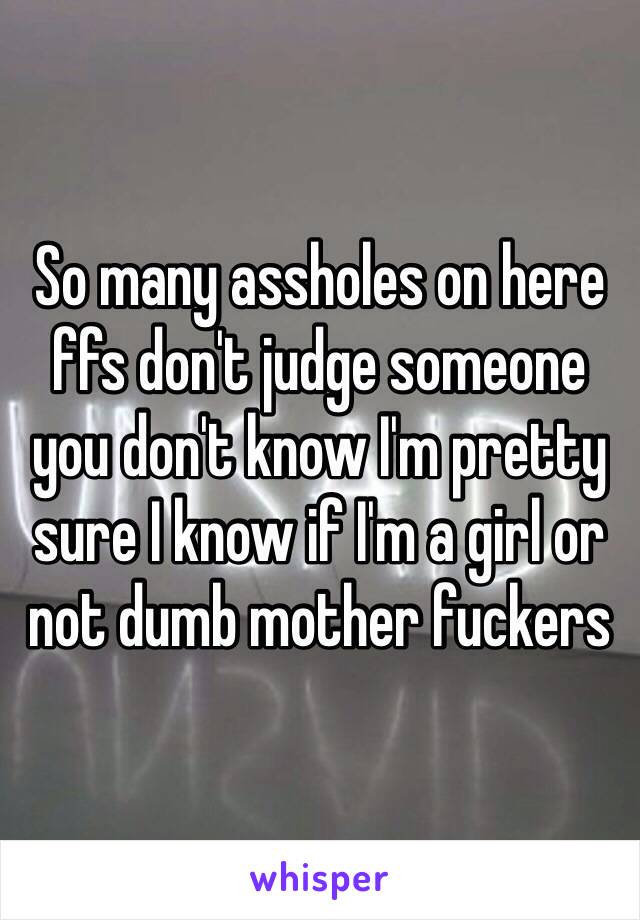 So many assholes on here ffs don't judge someone you don't know I'm pretty sure I know if I'm a girl or not dumb mother fuckers