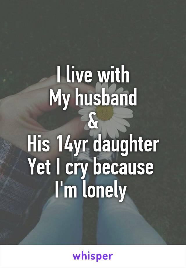 I live with
My husband
&
His 14yr daughter
Yet I cry because 
I'm lonely 