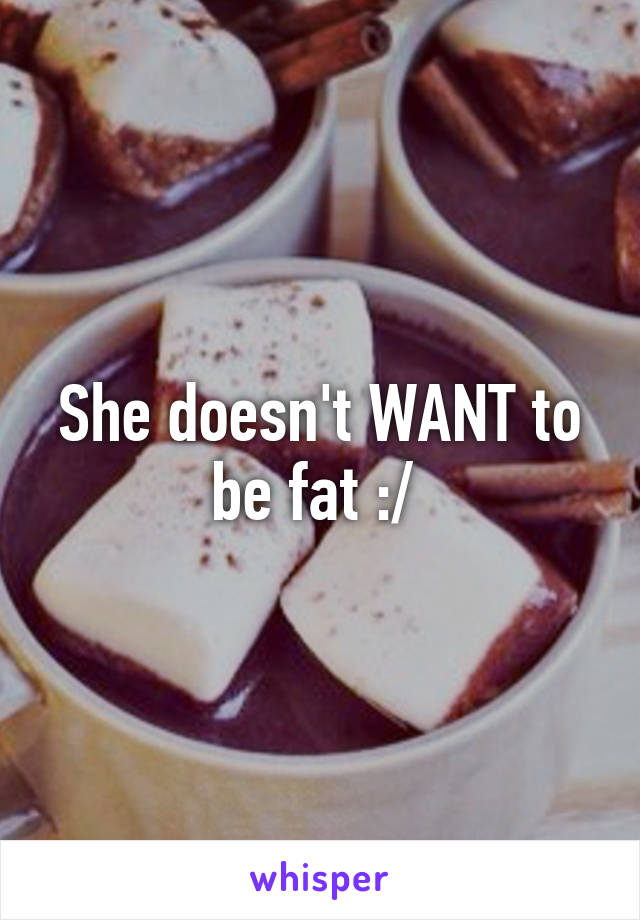 She doesn't WANT to be fat :/ 