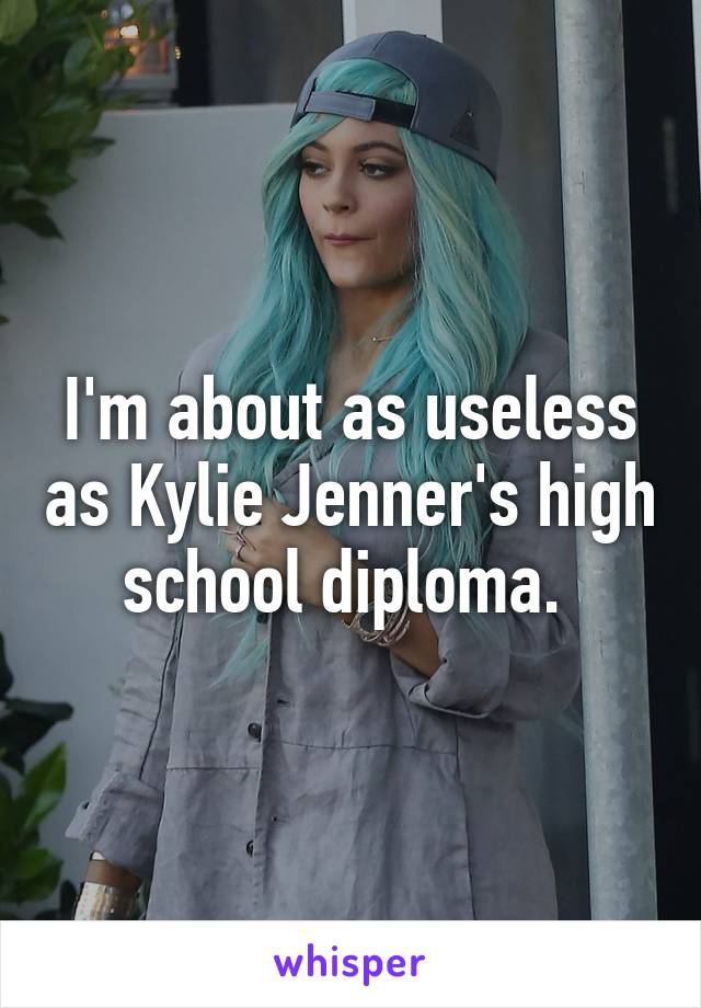 I'm about as useless as Kylie Jenner's high school diploma. 