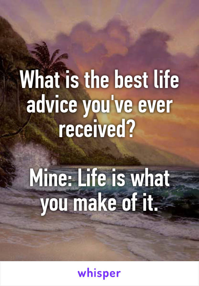 What is the best life advice you've ever received? 

Mine: Life is what you make of it.