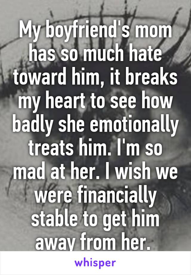 My boyfriend's mom has so much hate toward him, it breaks my heart to see how badly she emotionally treats him. I'm so mad at her. I wish we were financially stable to get him away from her. 