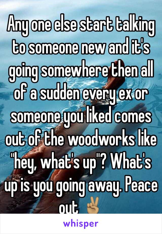 Any one else start talking to someone new and it's going somewhere then all of a sudden every ex or someone you liked comes out of the woodworks like "hey, what's up"? What's up is you going away. Peace out ✌🏽️