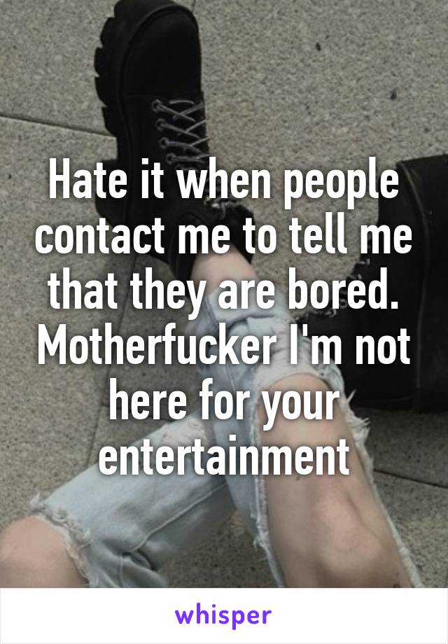 Hate it when people contact me to tell me that they are bored. Motherfucker I'm not here for your entertainment