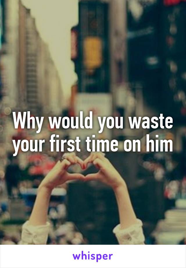 Why would you waste your first time on him