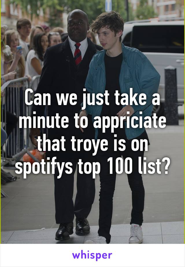 Can we just take a minute to appriciate that troye is on spotifys top 100 list?