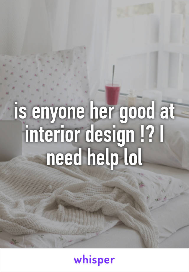 is enyone her good at interior design !? I need help lol