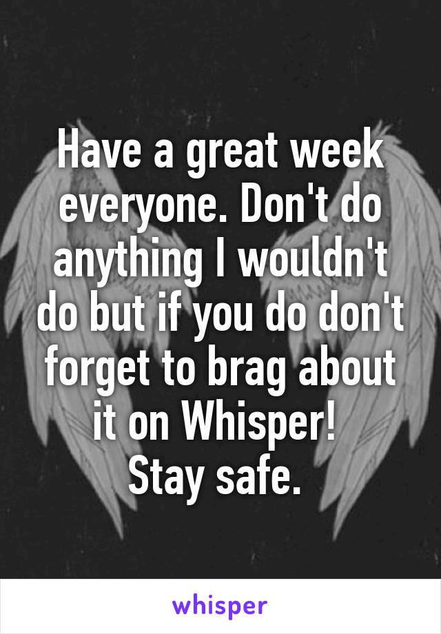 Have a great week everyone. Don't do anything I wouldn't do but if you do don't forget to brag about it on Whisper! 
Stay safe. 