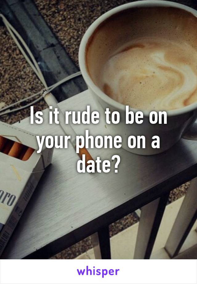 Is it rude to be on your phone on a date?