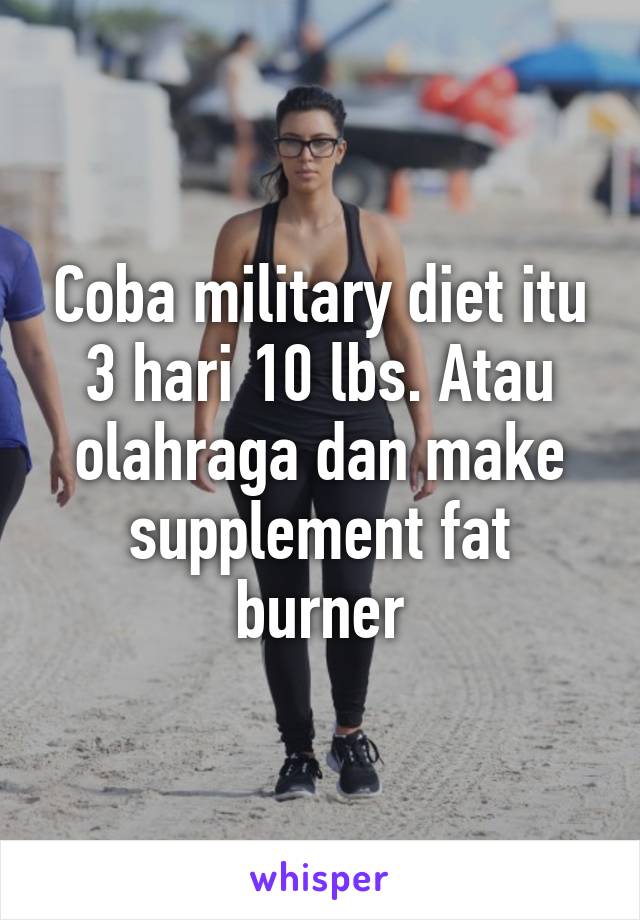 Coba military diet itu 3 hari 10 lbs. Atau olahraga dan make supplement fat burner