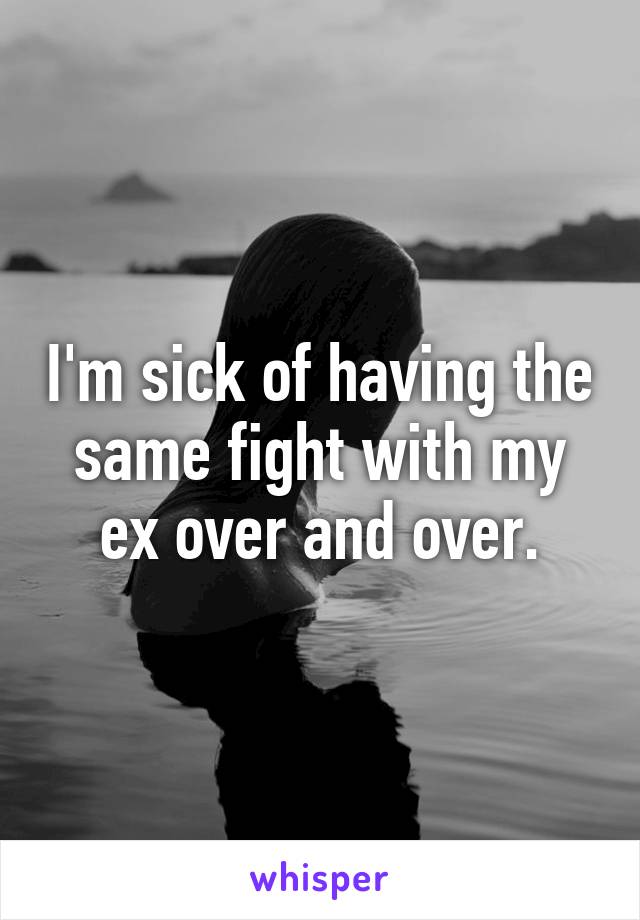 I'm sick of having the same fight with my ex over and over.