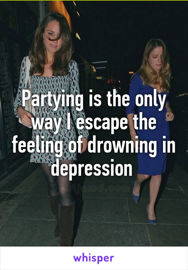 Partying is the only way I escape the feeling of drowning in depression 