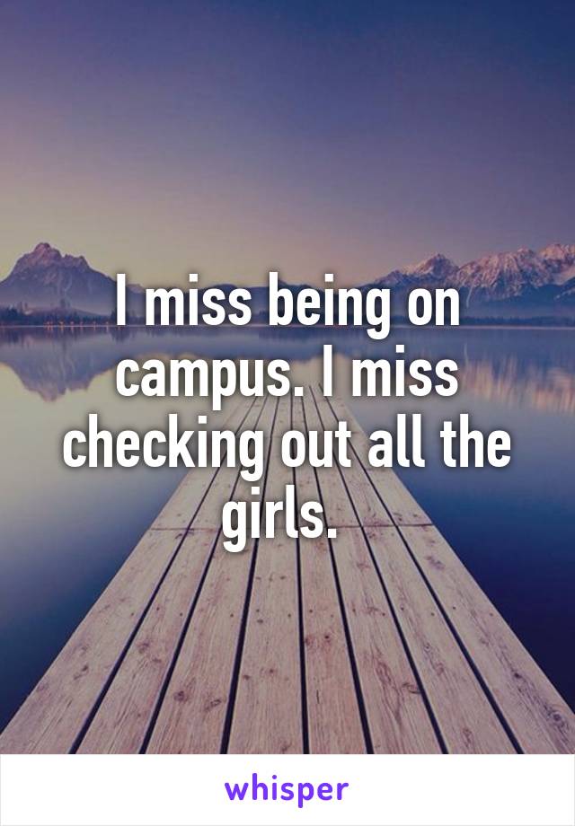 I miss being on campus. I miss checking out all the girls. 
