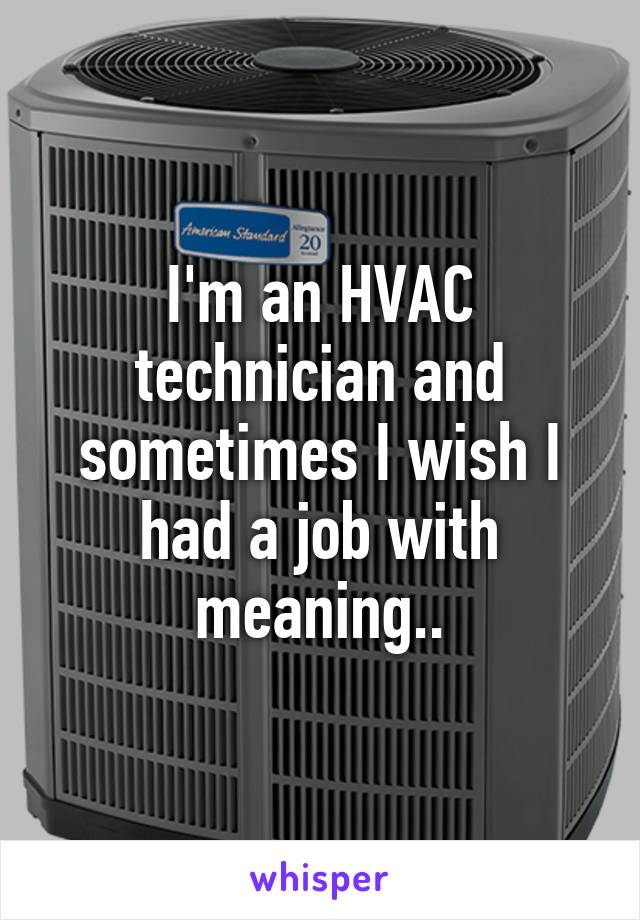 I'm an HVAC technician and sometimes I wish I had a job with meaning..