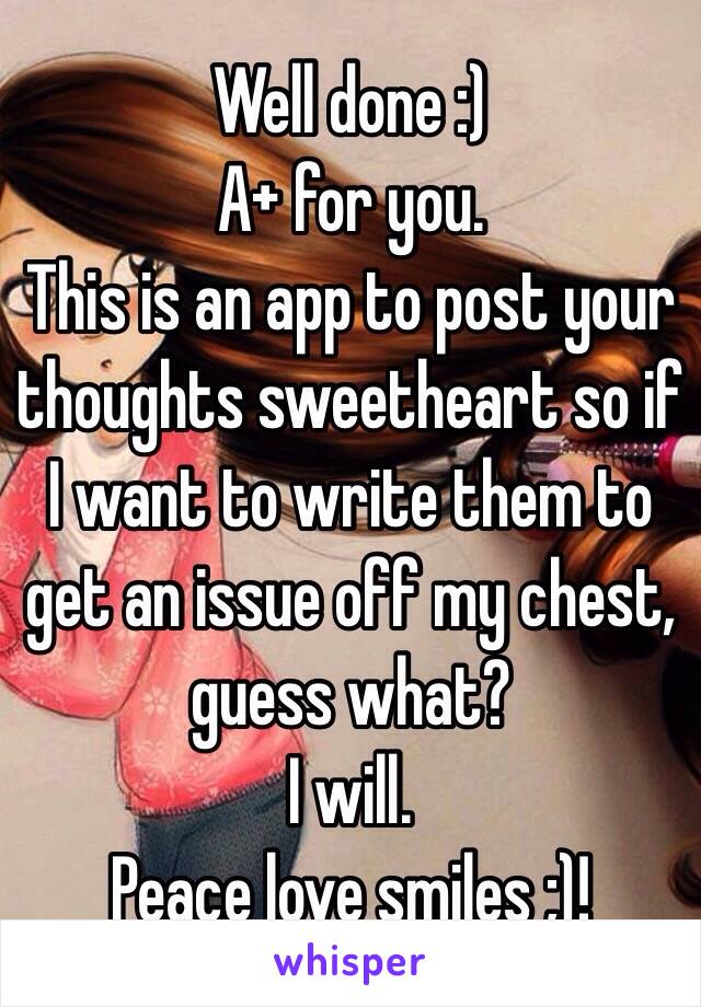 Well done :)
A+ for you.
This is an app to post your thoughts sweetheart so if I want to write them to get an issue off my chest, guess what?
I will.
Peace love smiles ;)! 