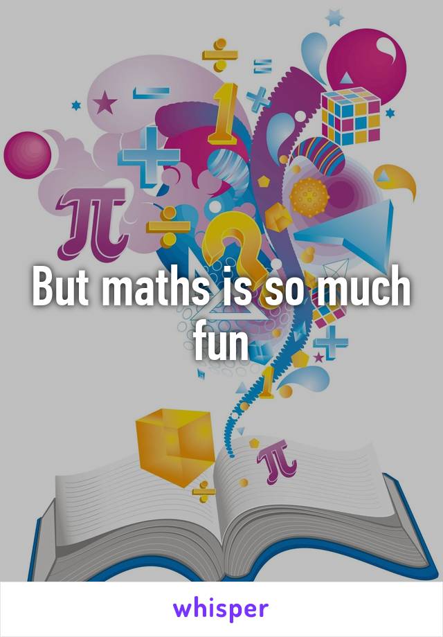 But maths is so much fun