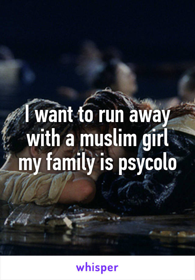 I want to run away with a muslim girl my family is psycolo