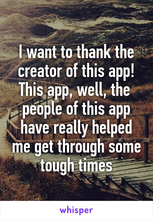 I want to thank the creator of this app! This app, well, the  people of this app have really helped me get through some tough times