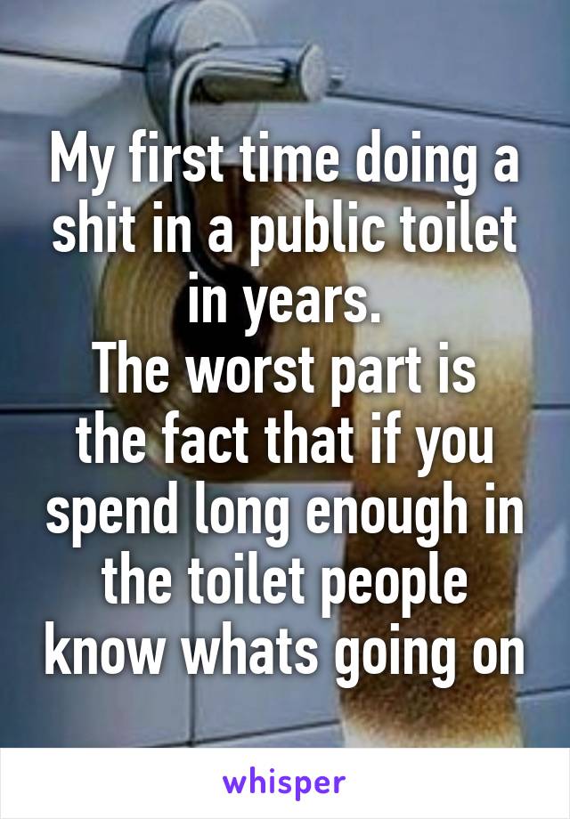 My first time doing a shit in a public toilet in years.
The worst part is the fact that if you spend long enough in the toilet people know whats going on