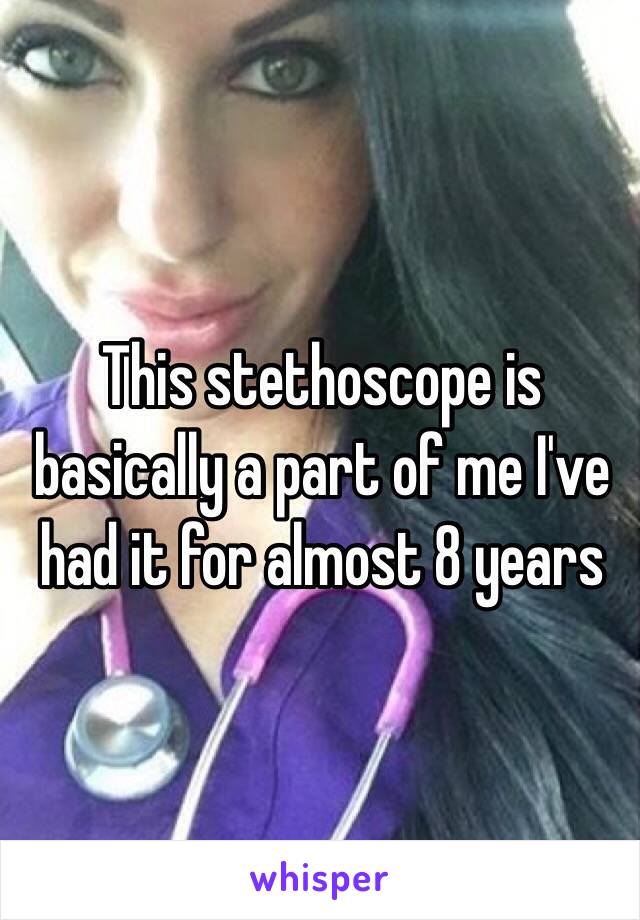 This stethoscope is basically a part of me I've had it for almost 8 years