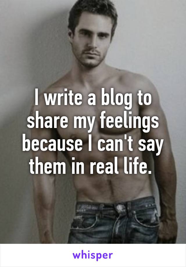 I write a blog to share my feelings because I can't say them in real life. 