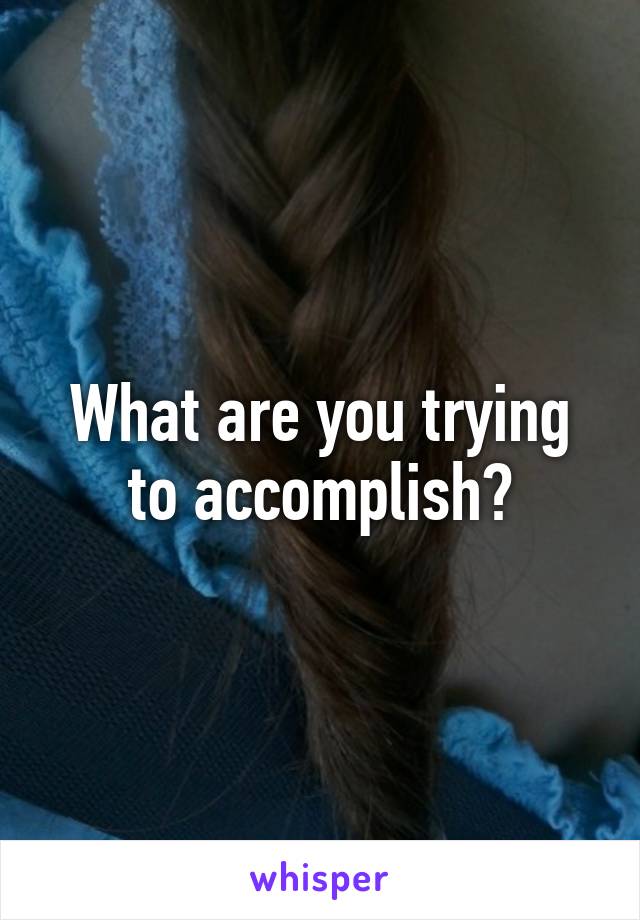 What are you trying to accomplish?