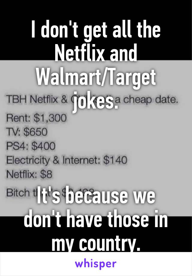 I don't get all the Netflix and Walmart/Target jokes.



It's because we don't have those in my country.
