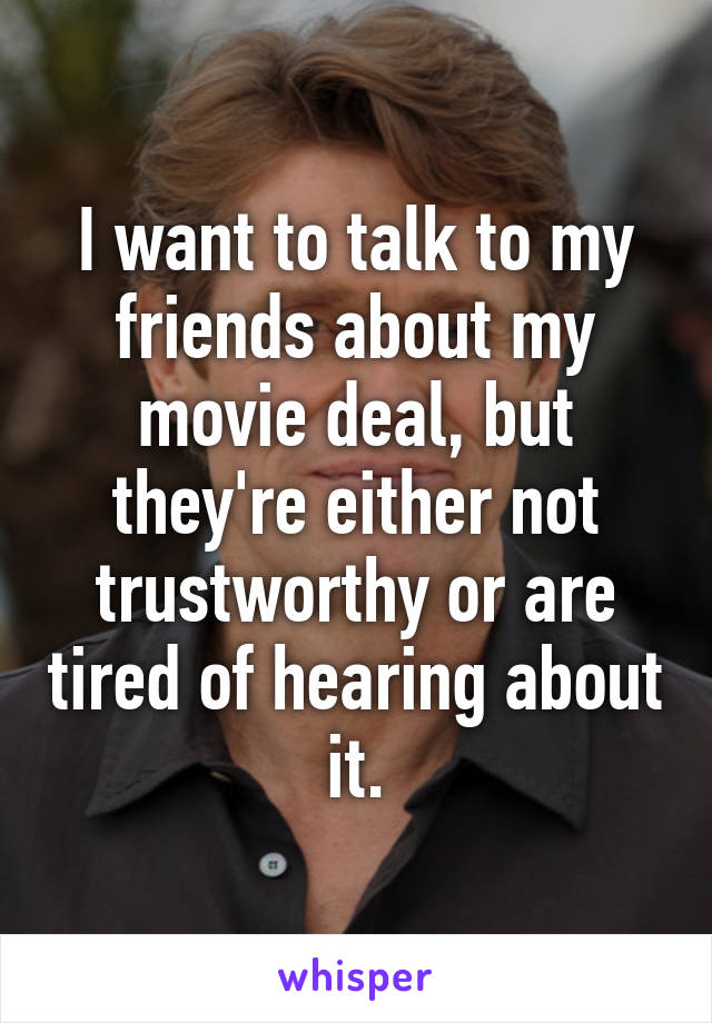 I want to talk to my friends about my movie deal, but they're either not trustworthy or are tired of hearing about it.