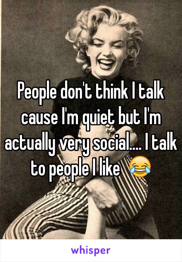 People don't think I talk cause I'm quiet but I'm actually very social.... I talk to people I like  😂