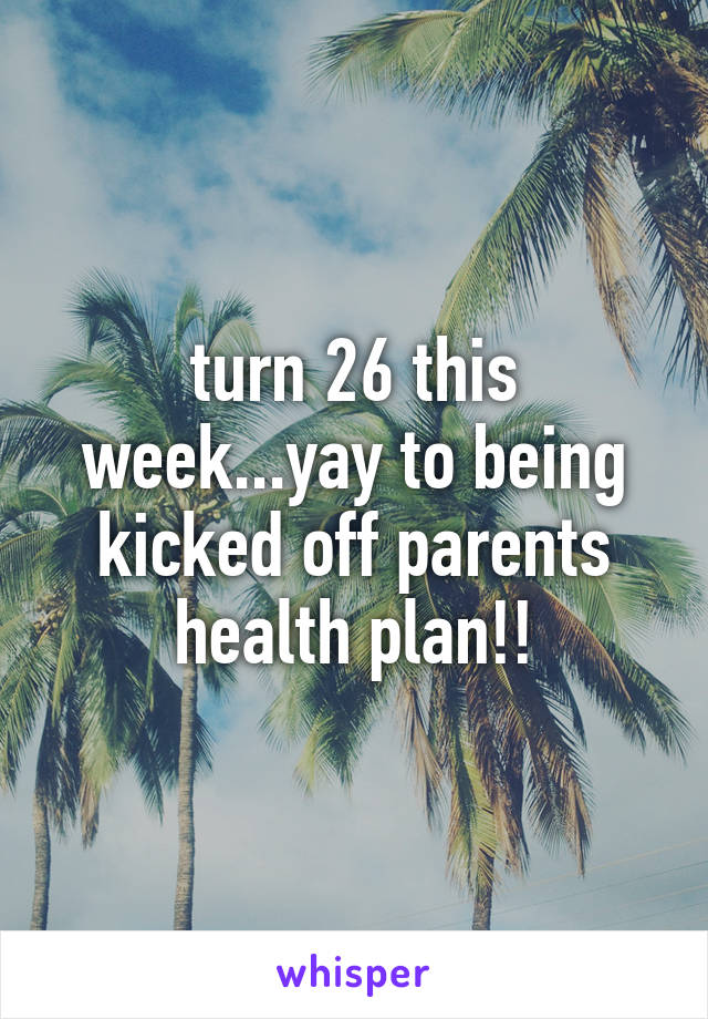 turn 26 this week...yay to being kicked off parents health plan!!