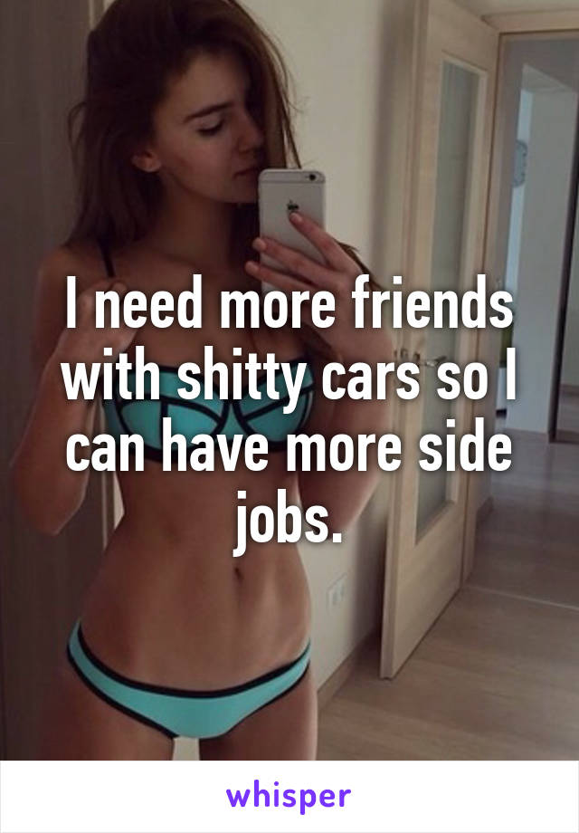 I need more friends with shitty cars so I can have more side jobs.