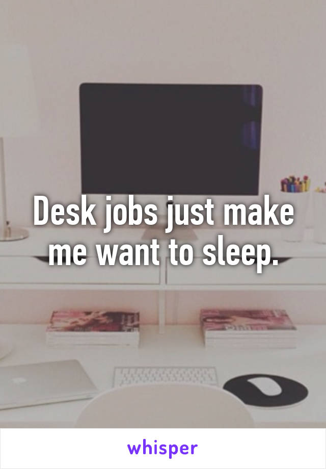 Desk jobs just make me want to sleep.