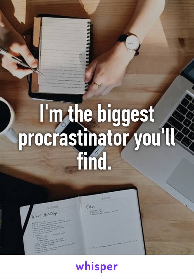 I'm the biggest procrastinator you'll find. 