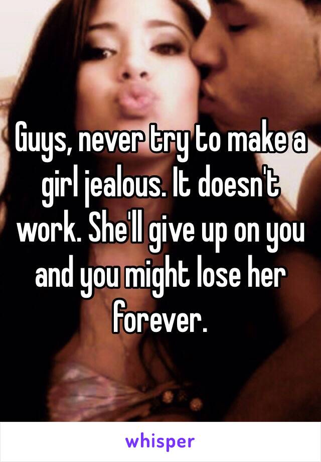 Guys, never try to make a girl jealous. It doesn't work. She'll give up on you and you might lose her forever.