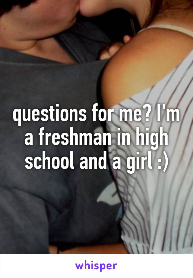 questions for me? I'm a freshman in high school and a girl :)