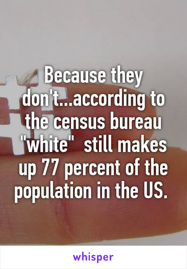 Because they don't...according to the census bureau "white"  still makes up 77 percent of the population in the US. 