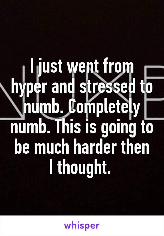I just went from hyper and stressed to numb. Completely numb. This is going to be much harder then I thought. 