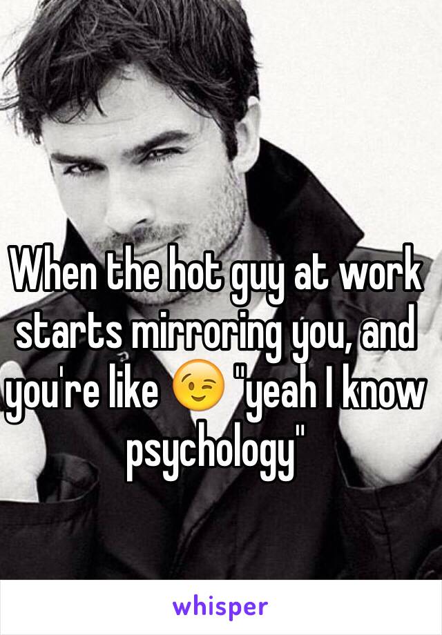 When the hot guy at work starts mirroring you, and you're like 😉 "yeah I know psychology"