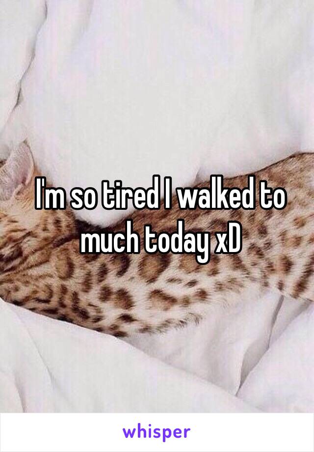 I'm so tired I walked to much today xD 