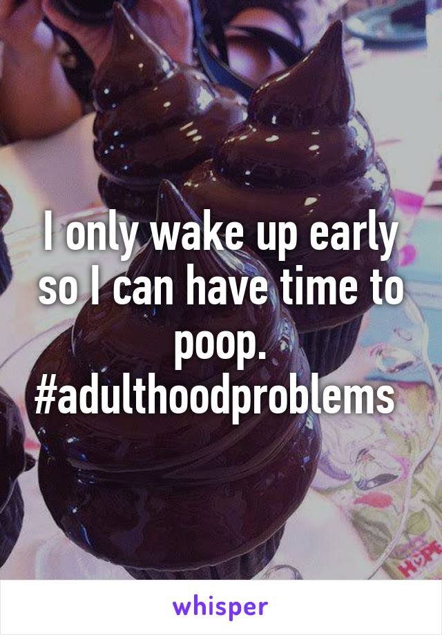 I only wake up early so I can have time to poop. #adulthoodproblems 