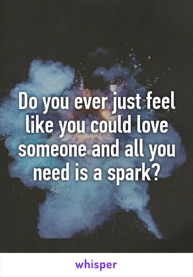 Do you ever just feel like you could love someone and all you need is a spark?