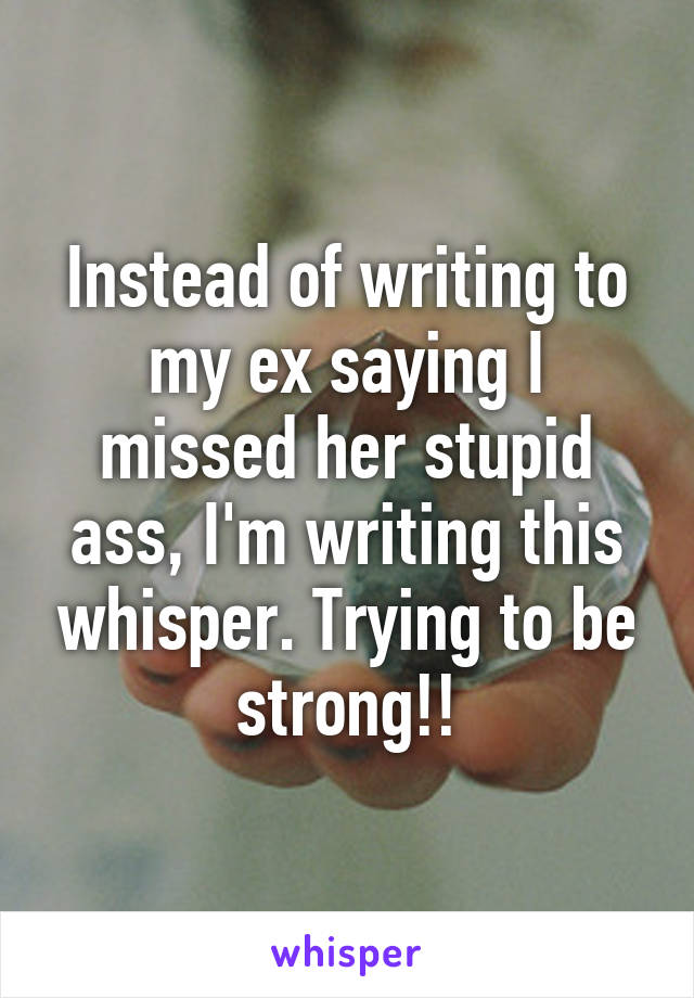 Instead of writing to my ex saying I missed her stupid ass, I'm writing this whisper. Trying to be strong!!