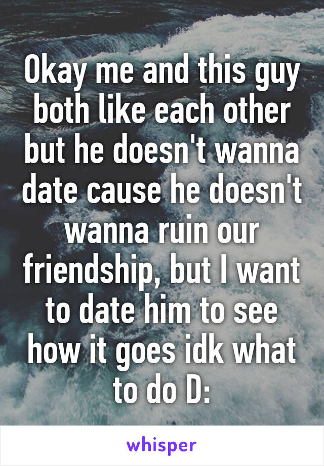 Okay me and this guy both like each other but he doesn't wanna date cause he doesn't wanna ruin our friendship, but I want to date him to see how it goes idk what to do D: