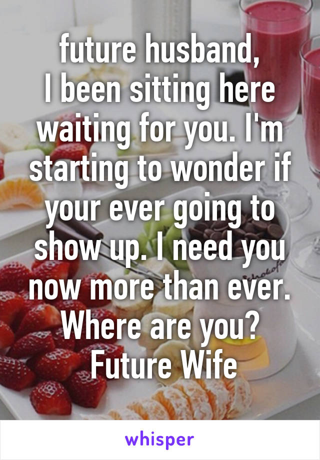 future husband,
I been sitting here waiting for you. I'm starting to wonder if your ever going to show up. I need you now more than ever. Where are you?
 Future Wife
