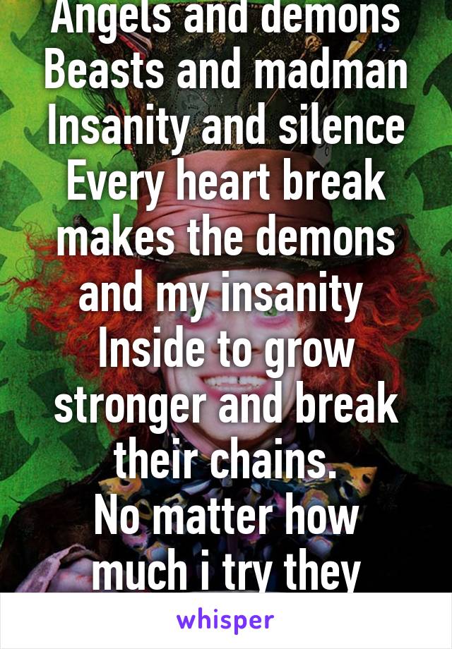 Angels and demons
Beasts and madman
Insanity and silence
Every heart break makes the demons and my insanity 
Inside to grow stronger and break their chains.
No matter how much i try they always win.