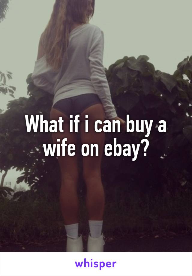 What if i can buy a wife on ebay?